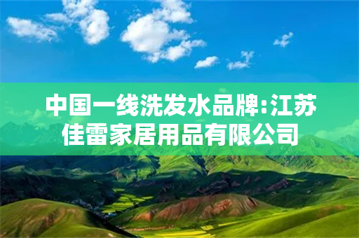 中国一线洗发水品牌:江苏佳雷家居用品有限公司